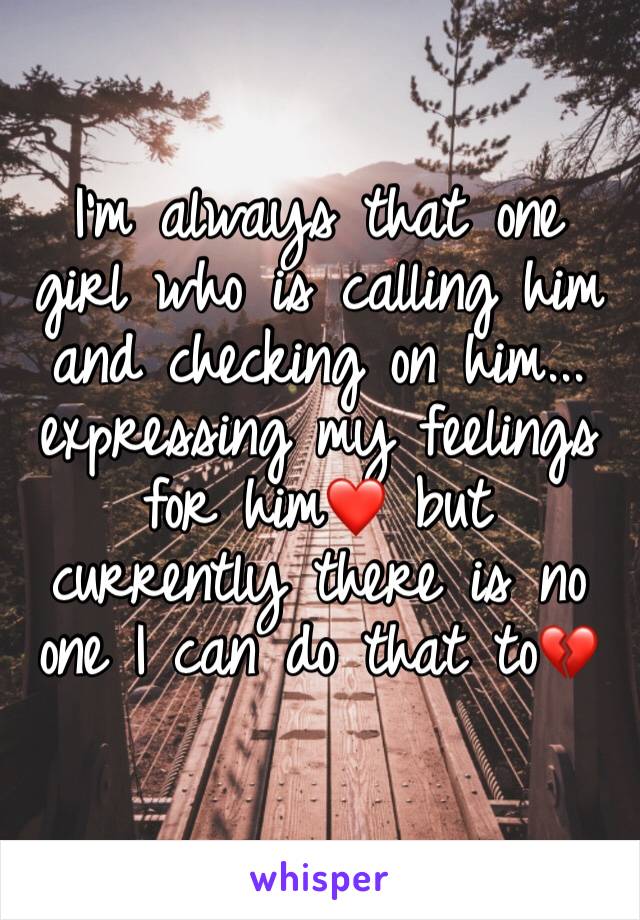 I'm always that one girl who is calling him and checking on him... expressing my feelings for him❤️ but currently there is no one I can do that to💔