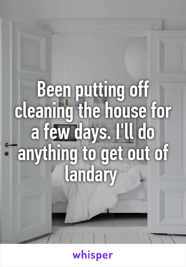 Been putting off cleaning the house for a few days. I'll do anything to get out of landary 