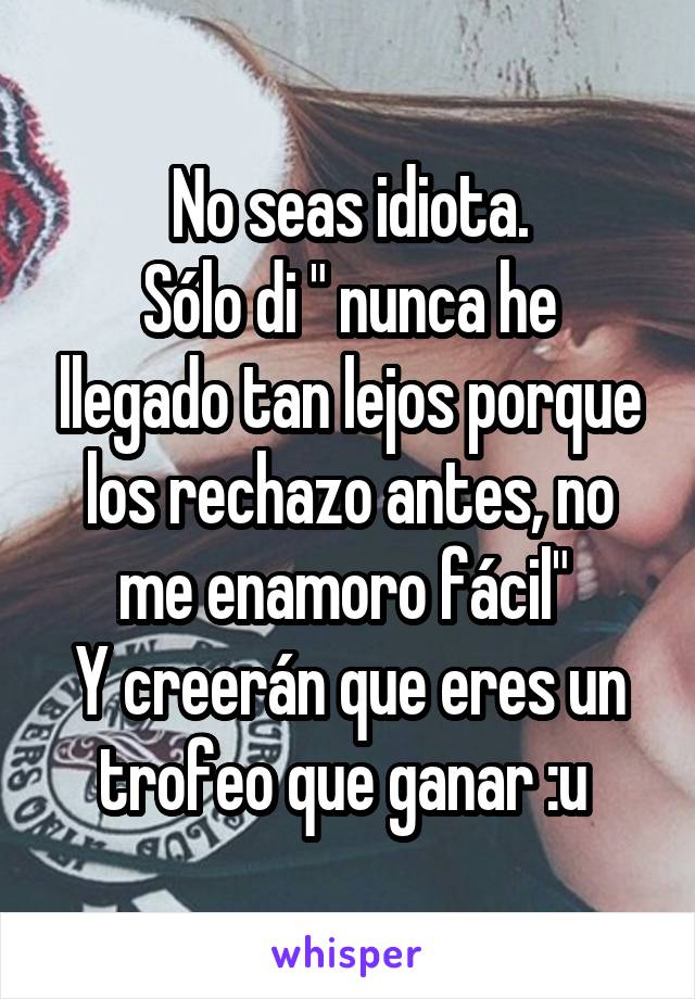 No seas idiota.
Sólo di " nunca he llegado tan lejos porque los rechazo antes, no me enamoro fácil" 
Y creerán que eres un trofeo que ganar :u 