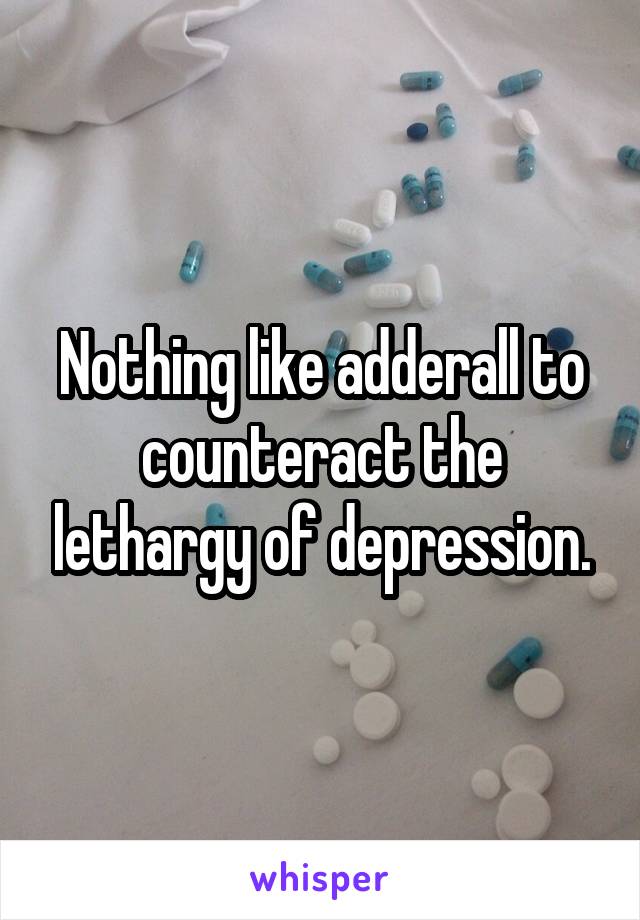 Nothing like adderall to counteract the lethargy of depression.