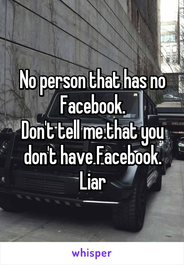 No person that has no Facebook.
Don't tell me that you don't have Facebook.
Liar