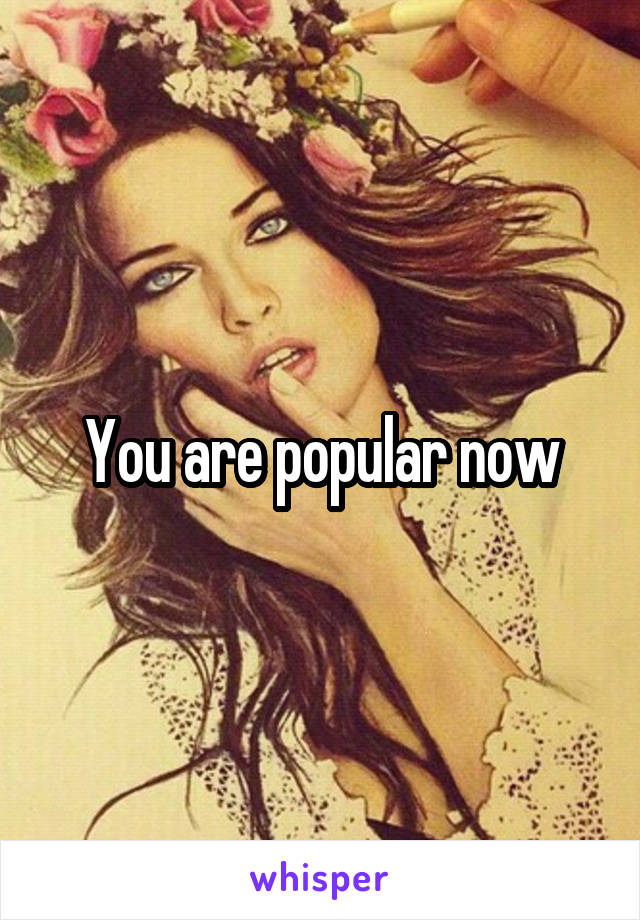 You are popular now