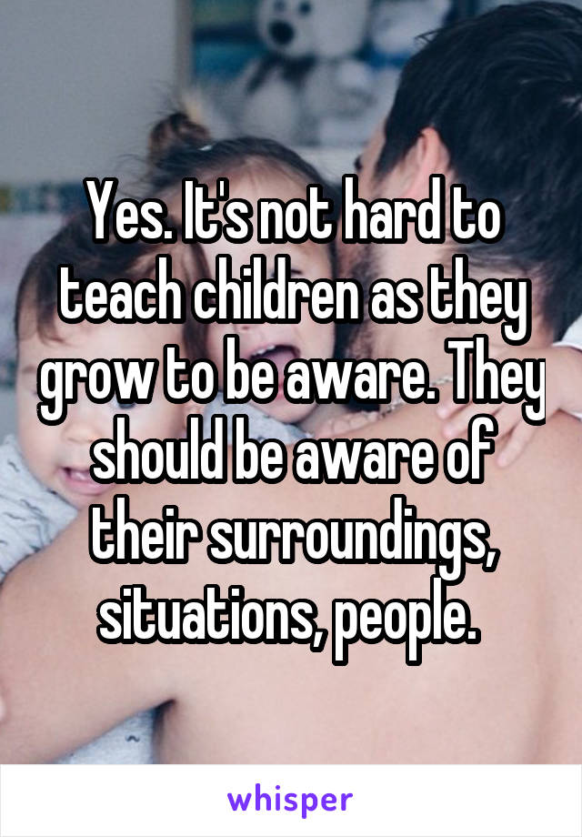 Yes. It's not hard to teach children as they grow to be aware. They should be aware of their surroundings, situations, people. 