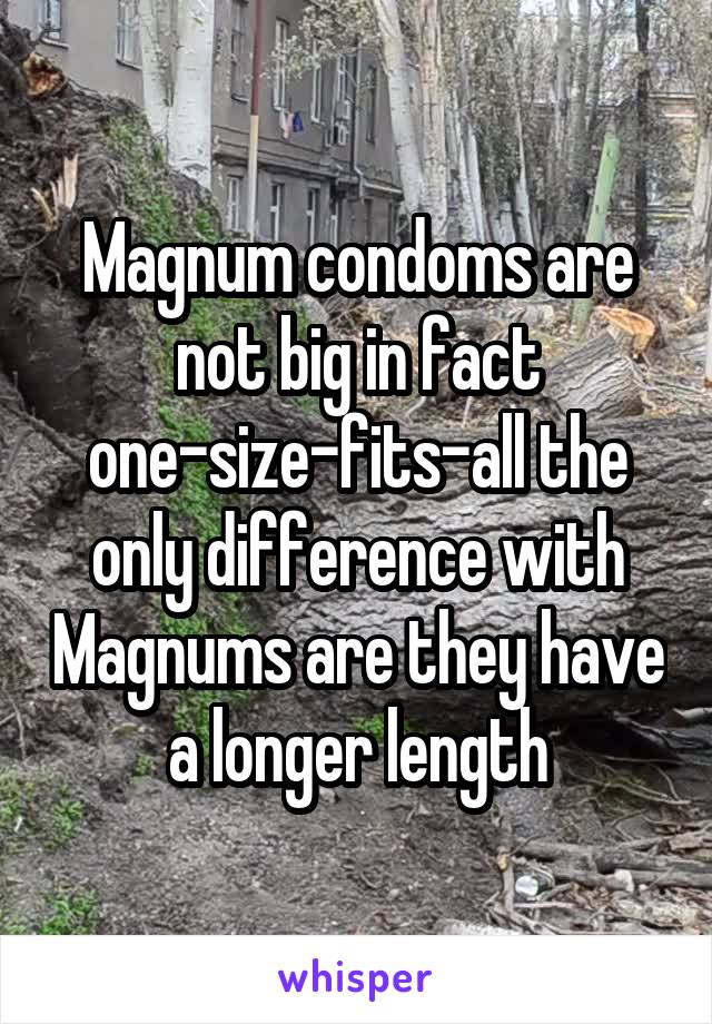 Magnum condoms are not big in fact one-size-fits-all the only difference with Magnums are they have a longer length