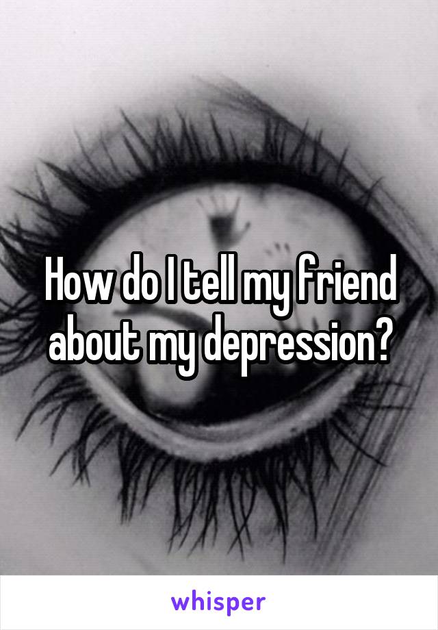 How do I tell my friend about my depression?