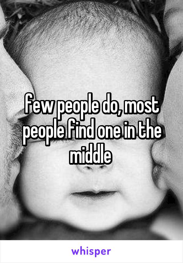 few people do, most people find one in the middle 