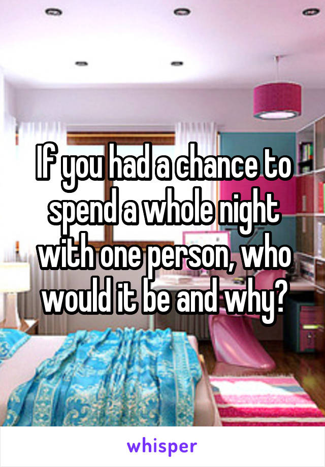 If you had a chance to spend a whole night with one person, who would it be and why?