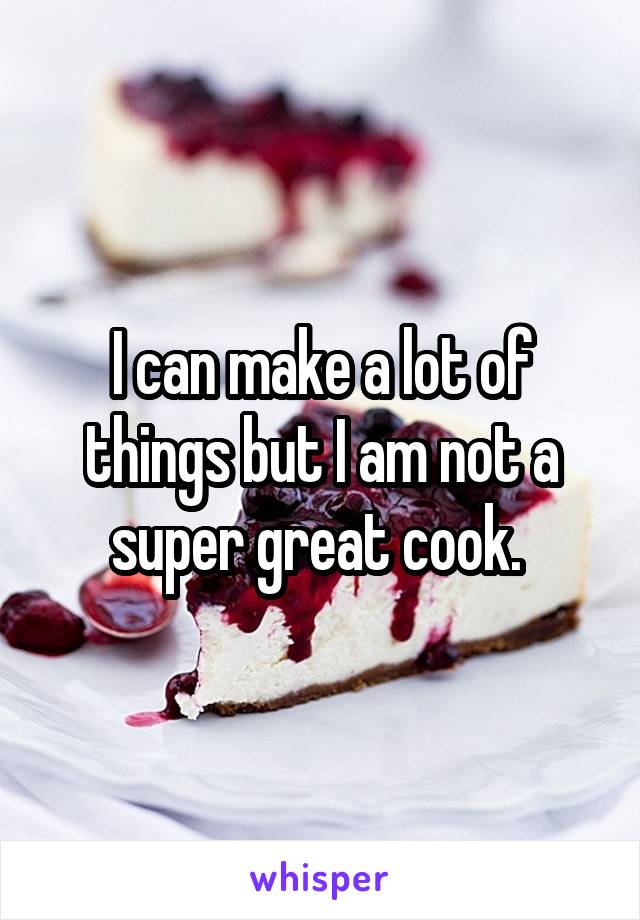 I can make a lot of things but I am not a super great cook. 