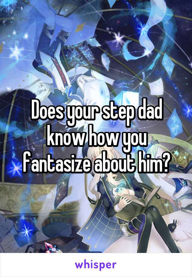 Does your step dad know how you fantasize about him?