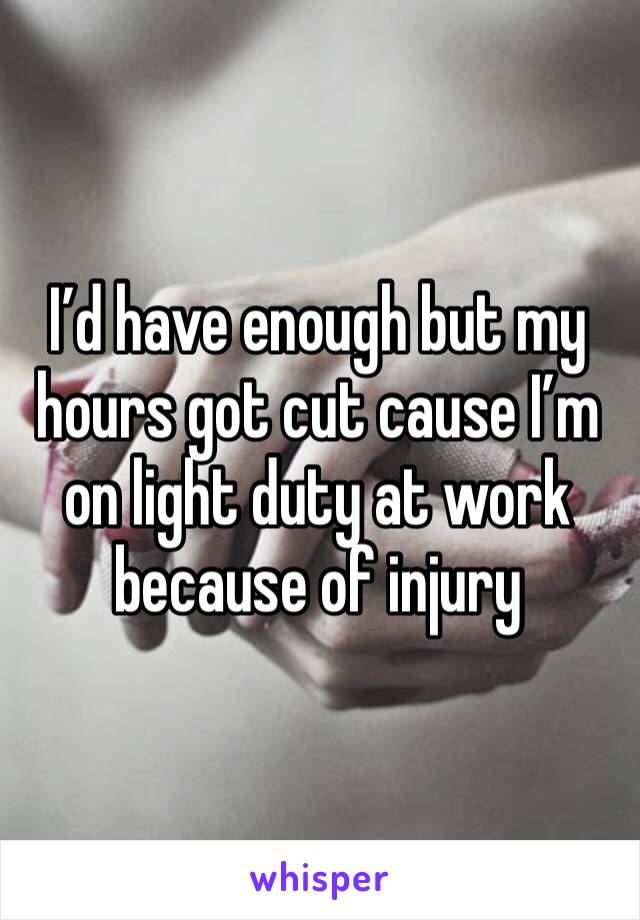 I’d have enough but my hours got cut cause I’m on light duty at work because of injury