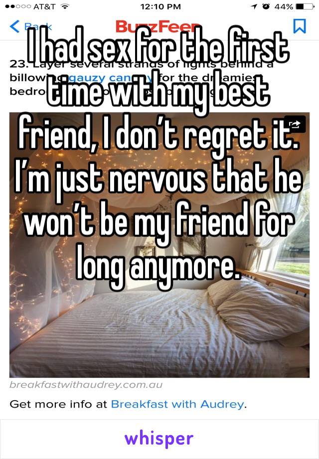 I had sex for the first time with my best friend, I don’t regret it. I’m just nervous that he won’t be my friend for long anymore. 