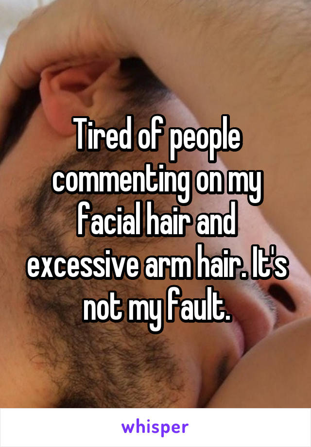 Tired of people commenting on my facial hair and excessive arm hair. It's not my fault.