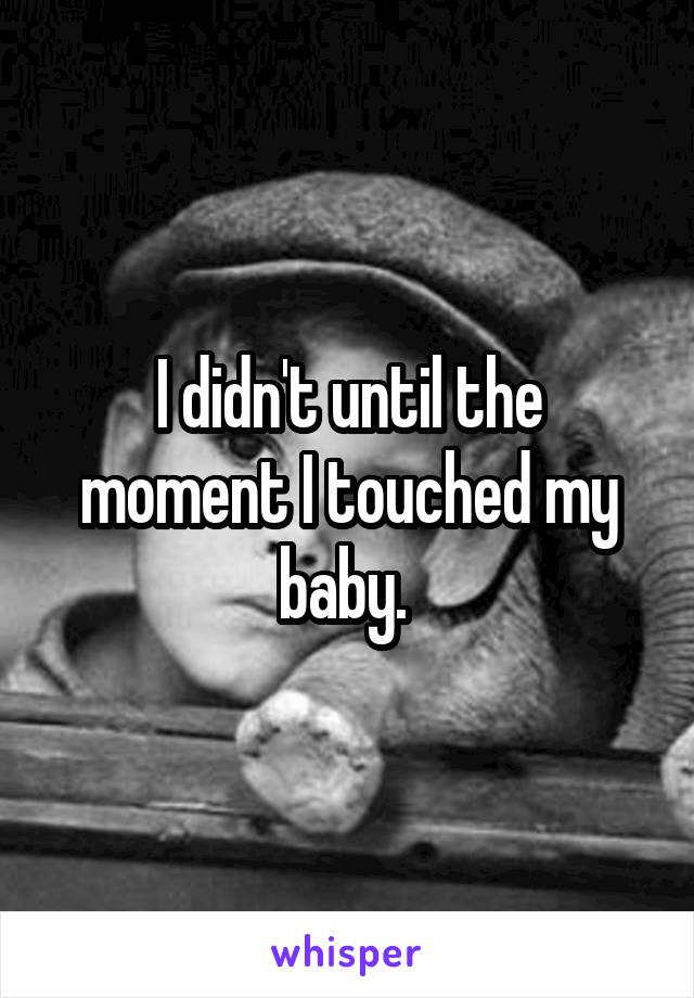 I didn't until the moment I touched my baby. 