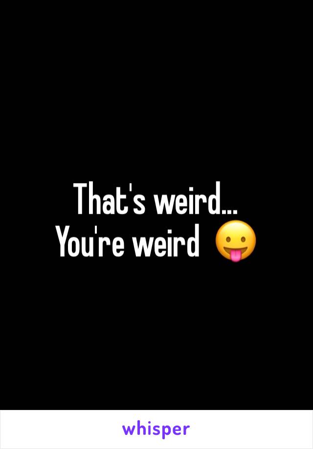 That's weird... You're weird  😛