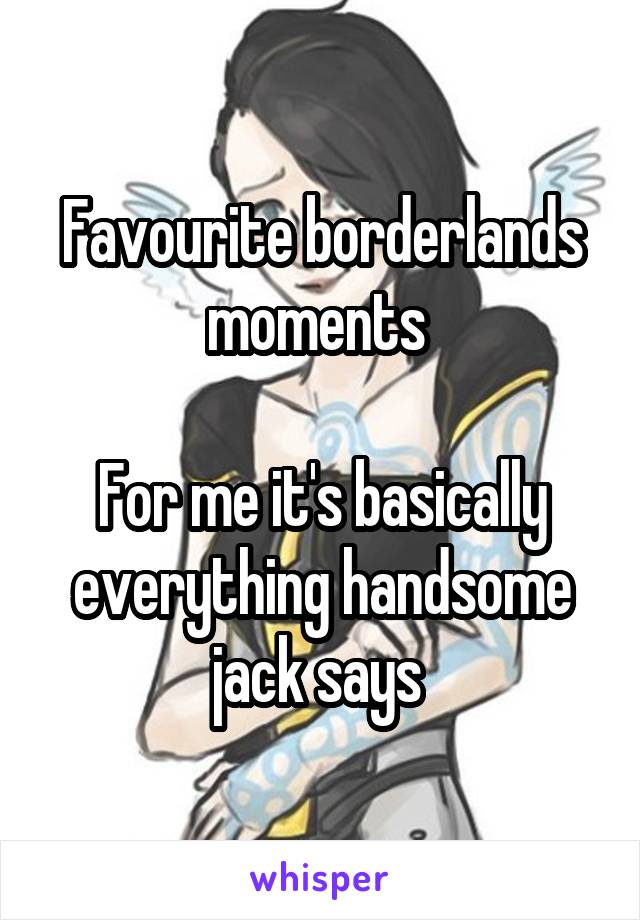 Favourite borderlands moments 

For me it's basically everything handsome jack says 