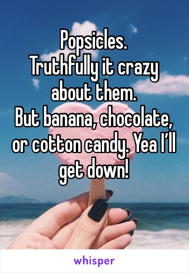 Popsicles.
Truthfully it crazy about them.
But banana, chocolate, or cotton candy. Yea I’ll get down!