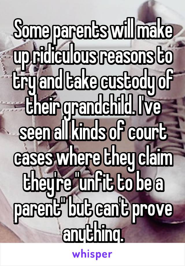 Some parents will make up ridiculous reasons to try and take custody of their grandchild. I've seen all kinds of court cases where they claim they're "unfit to be a parent" but can't prove anything.