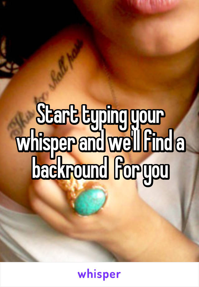 Start typing your whisper and we'll find a backround  for you