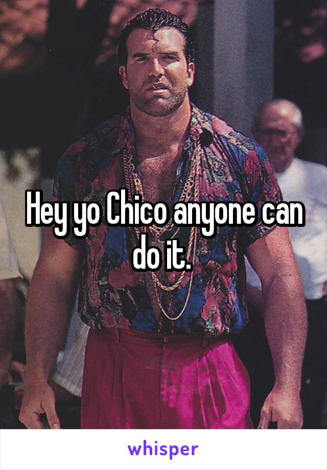 Hey yo Chico anyone can do it. 