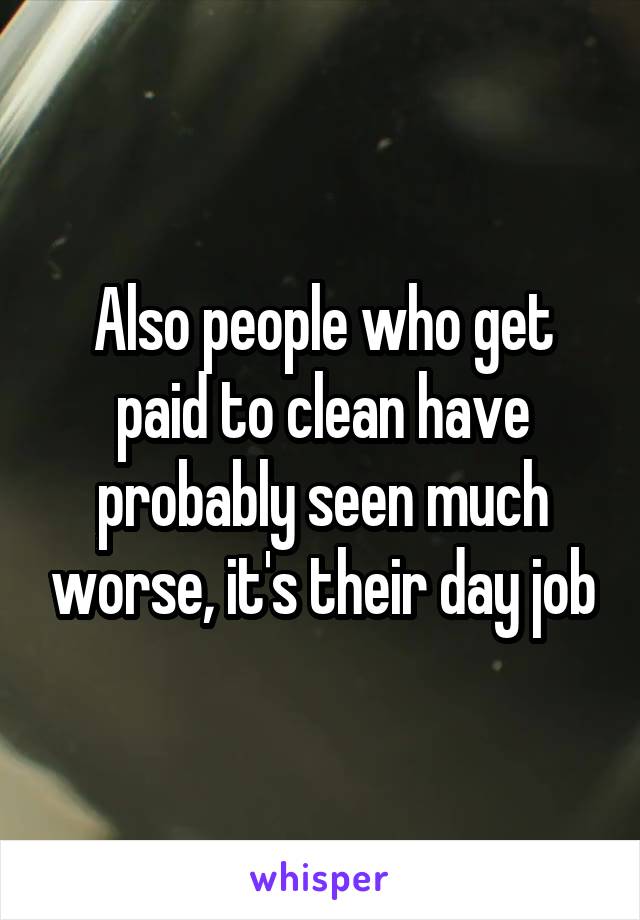 Also people who get paid to clean have probably seen much worse, it's their day job