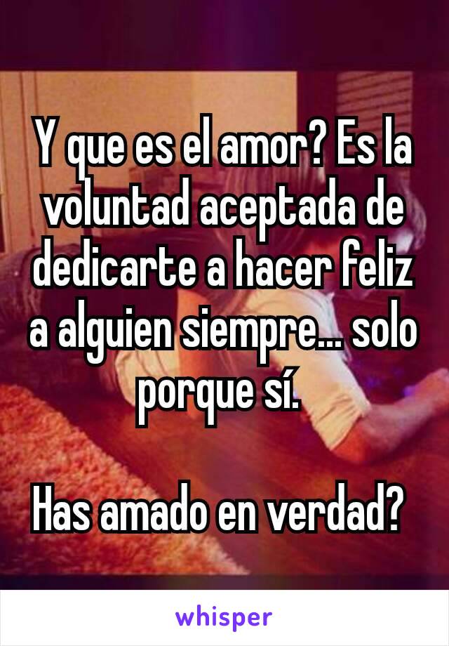 Y que es el amor? Es la voluntad aceptada de dedicarte a hacer feliz a alguien siempre... solo porque sí. 

Has amado en verdad? 