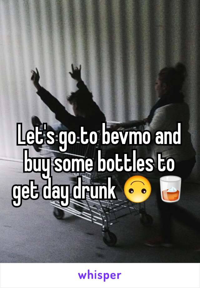 Let's go to bevmo and buy some bottles to get day drunk 🙃🥃