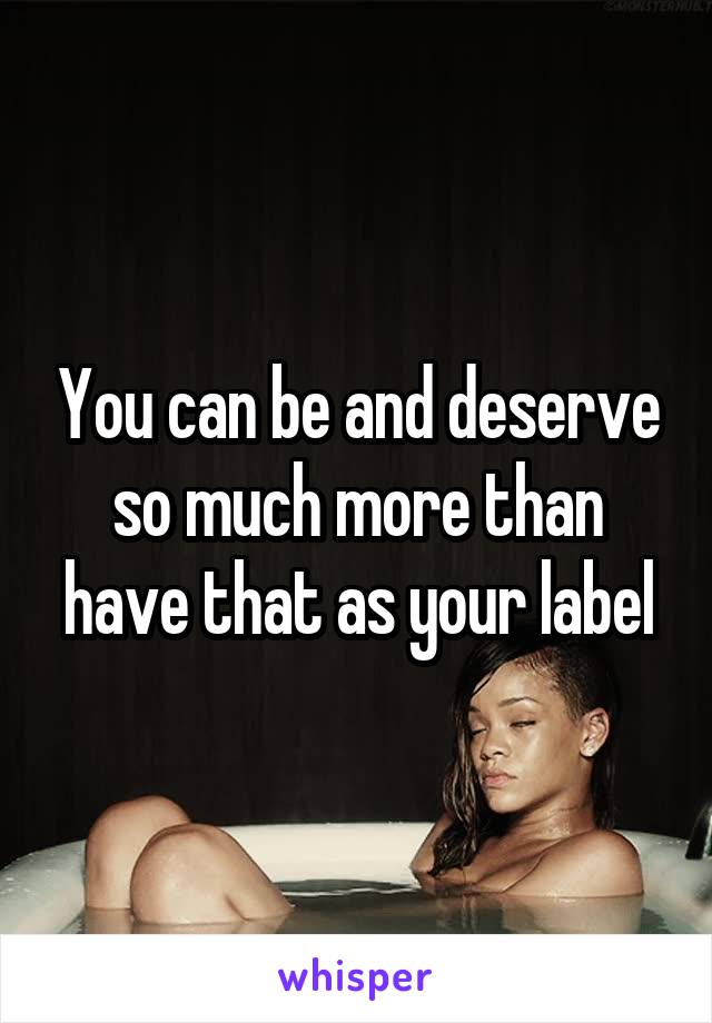You can be and deserve so much more than have that as your label