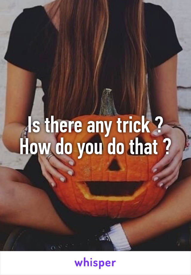 Is there any trick ? How do you do that ?