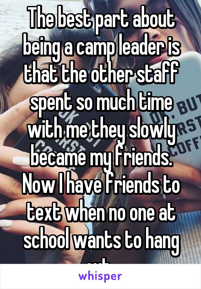 The best part about being a camp leader is that the other staff spent so much time with me they slowly became my friends. Now I have friends to text when no one at school wants to hang out. 