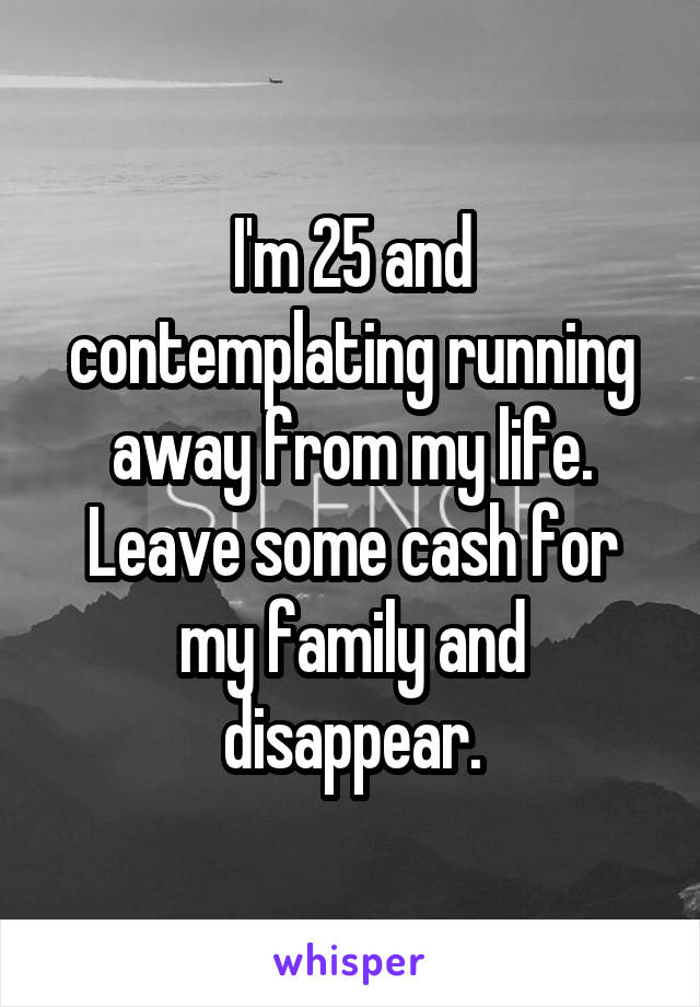 I'm 25 and contemplating running away from my life. Leave some cash for my family and disappear.