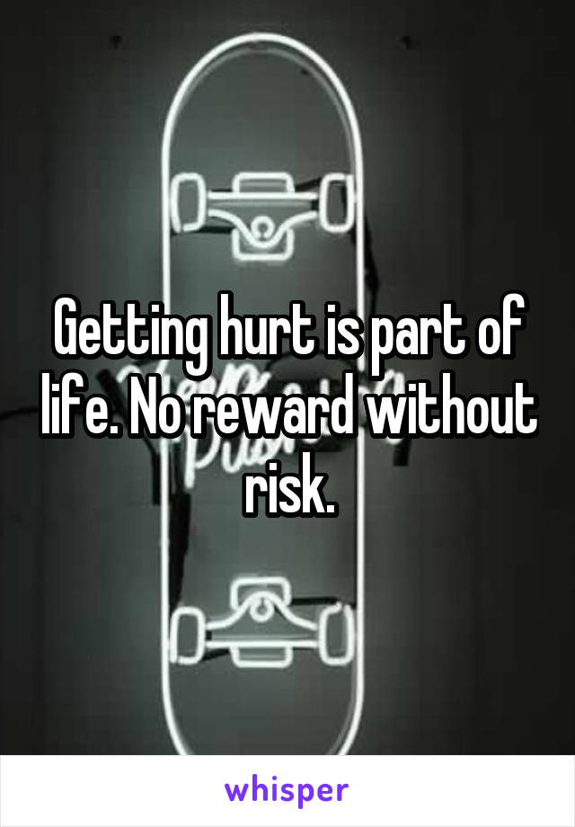 Getting hurt is part of life. No reward without risk.