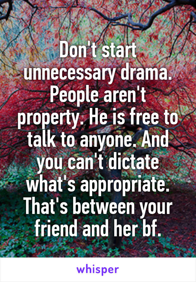 Don't start unnecessary drama.
People aren't property. He is free to talk to anyone. And you can't dictate what's appropriate. That's between your friend and her bf.