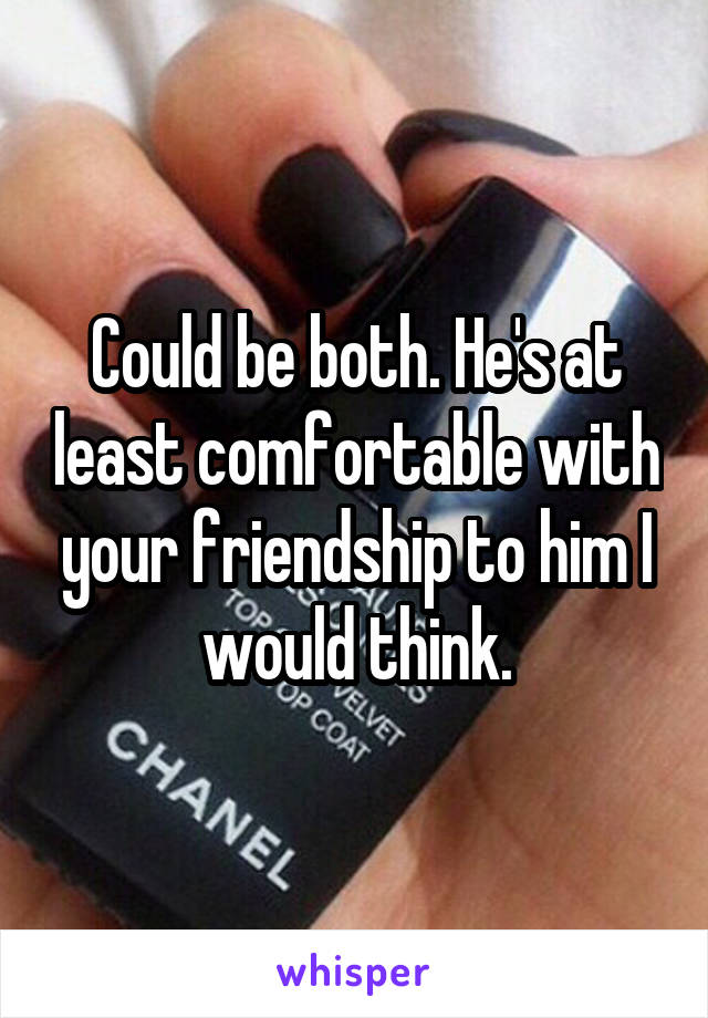 Could be both. He's at least comfortable with your friendship to him I would think.