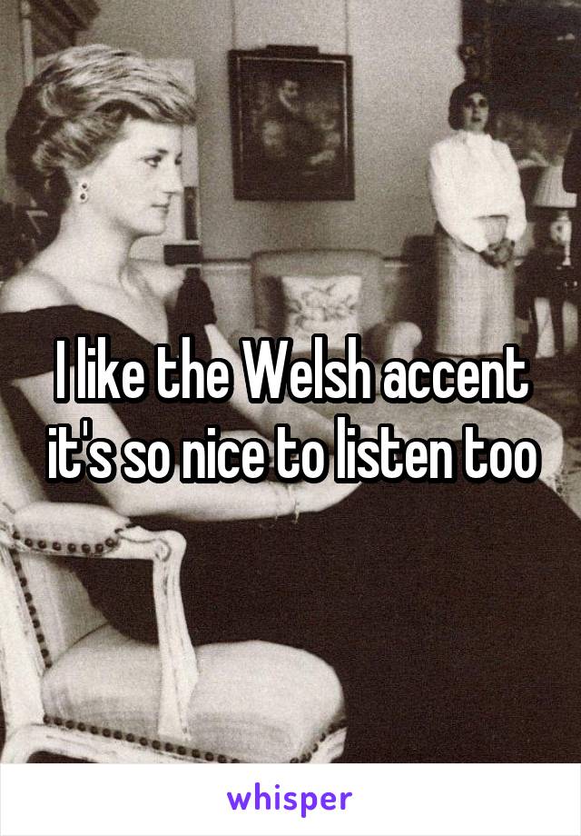 I like the Welsh accent it's so nice to listen too