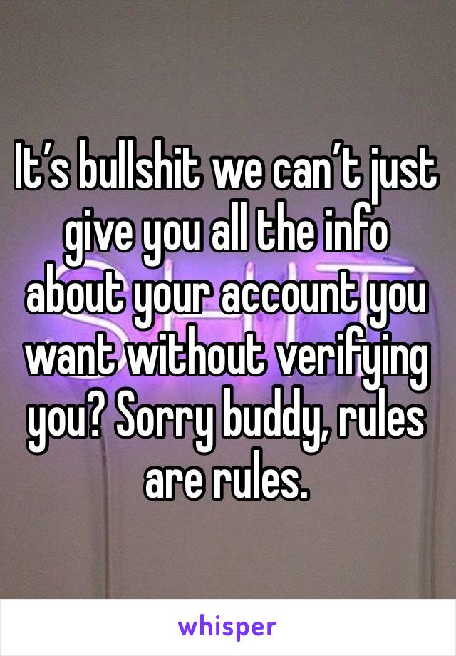 It’s bullshit we can’t just give you all the info about your account you want without verifying you? Sorry buddy, rules are rules.