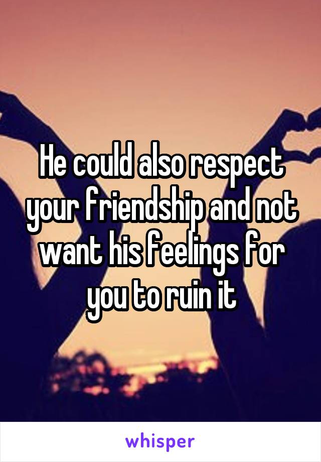 He could also respect your friendship and not want his feelings for you to ruin it