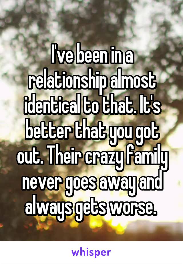 I've been in a relationship almost identical to that. It's better that you got out. Their crazy family never goes away and always gets worse. 