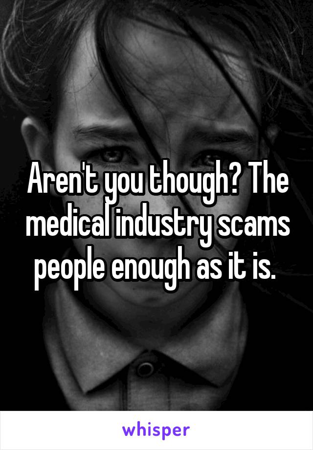 Aren't you though? The medical industry scams people enough as it is. 