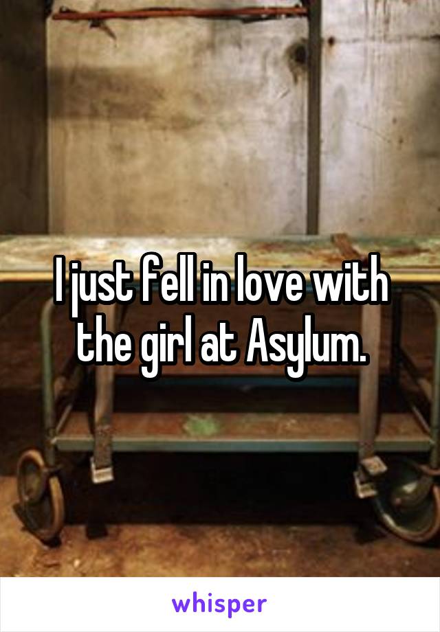 I just fell in love with the girl at Asylum.