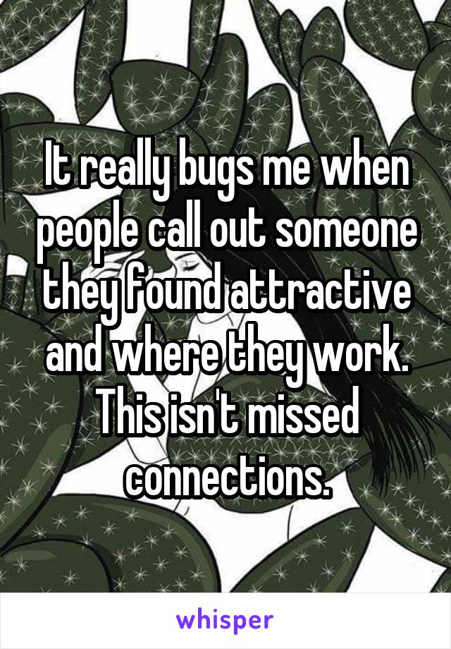 It really bugs me when people call out someone they found attractive and where they work. This isn't missed connections.