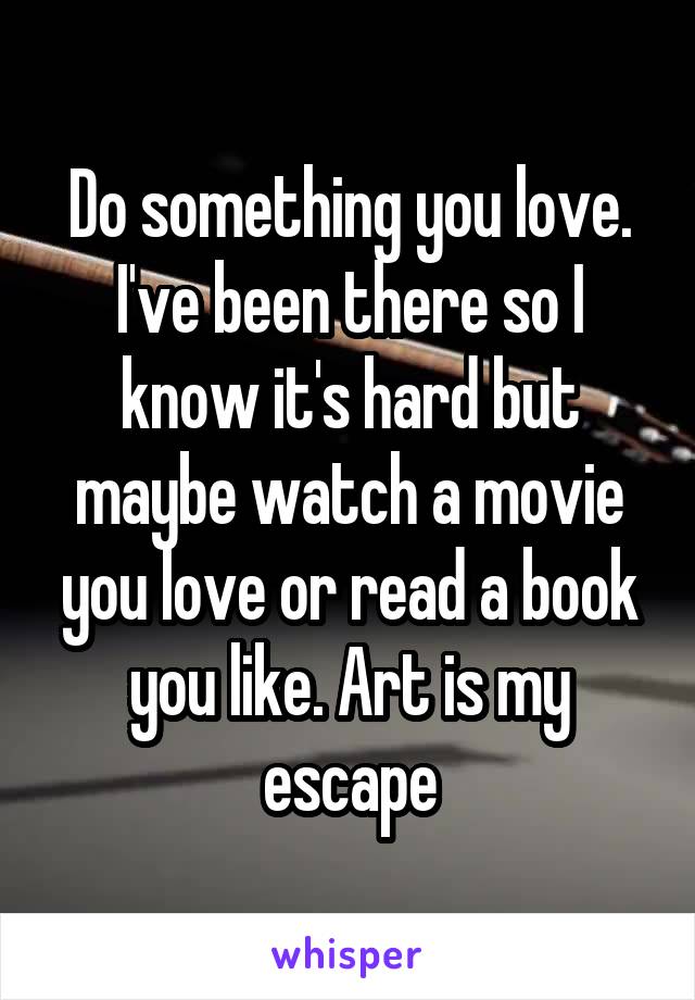 Do something you love. I've been there so I know it's hard but maybe watch a movie you love or read a book you like. Art is my escape