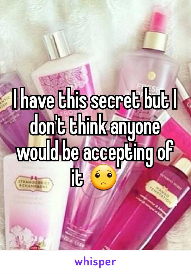 I have this secret but I don't think anyone would be accepting of it 🙁