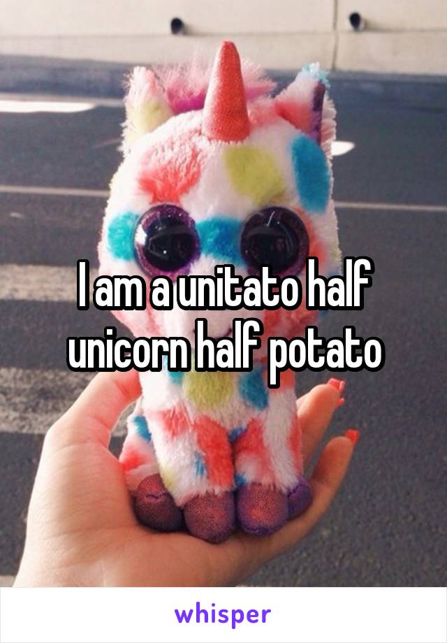 I am a unitato half unicorn half potato