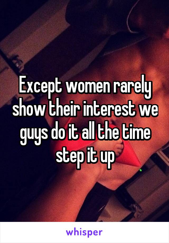 Except women rarely show their interest we guys do it all the time step it up