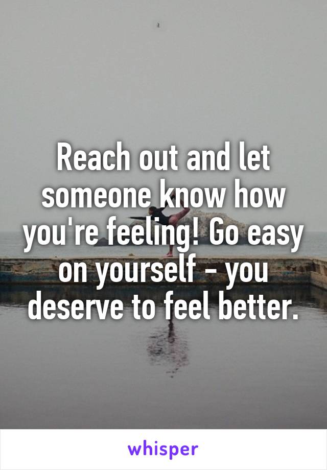 Reach out and let someone know how you're feeling! Go easy on yourself - you deserve to feel better.