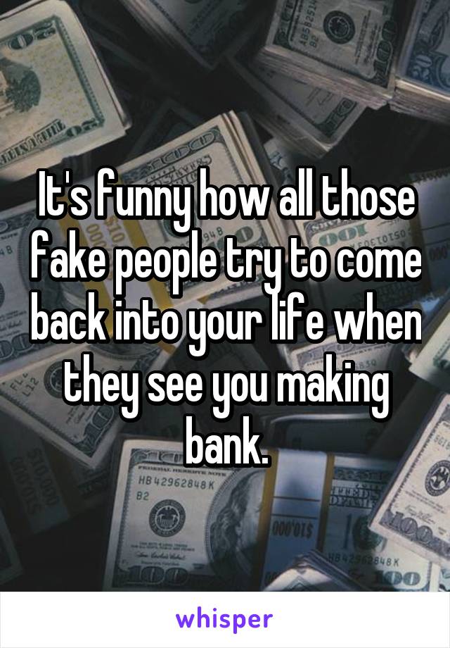 It's funny how all those fake people try to come back into your life when they see you making bank.