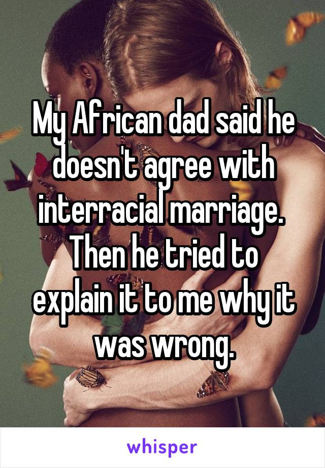 My African dad said he doesn't agree with interracial marriage. 
Then he tried to explain it to me why it was wrong.