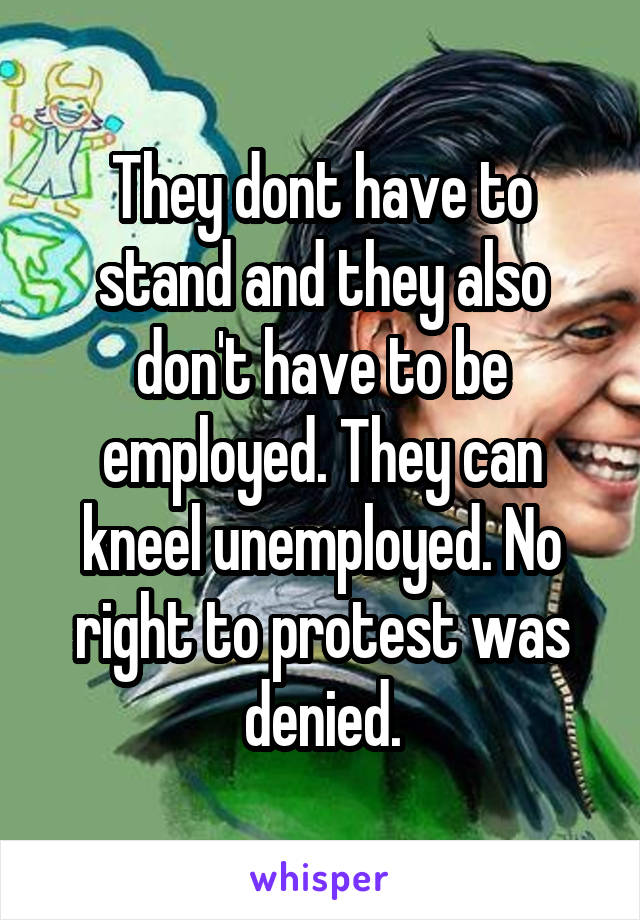 They dont have to stand and they also don't have to be employed. They can kneel unemployed. No right to protest was denied.