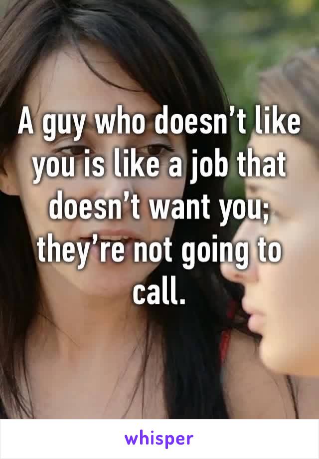 A guy who doesn’t like you is like a job that doesn’t want you; they’re not going to call. 