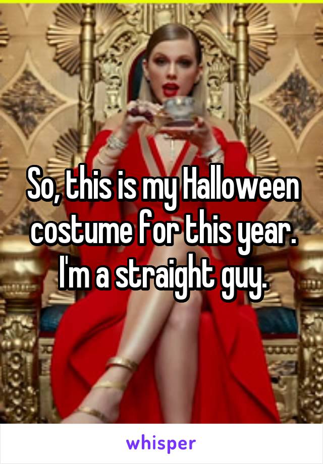 So, this is my Halloween costume for this year. I'm a straight guy.